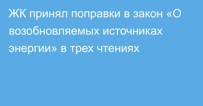 ЖК принял поправки в закон «О возобновляемых источниках энергии» в трех чтениях