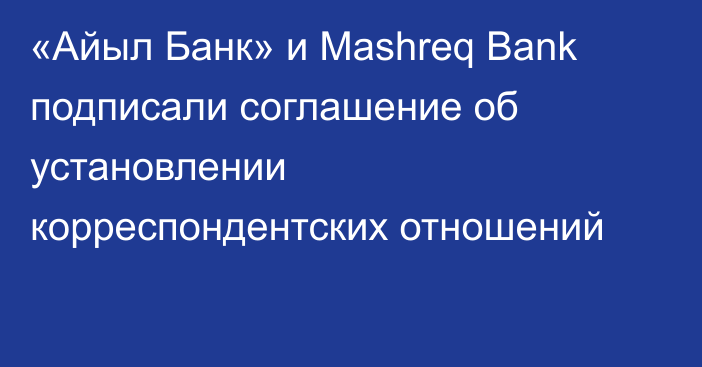 «Айыл Банк» и Mashreq Bank подписали соглашение об установлении корреспондентских отношений