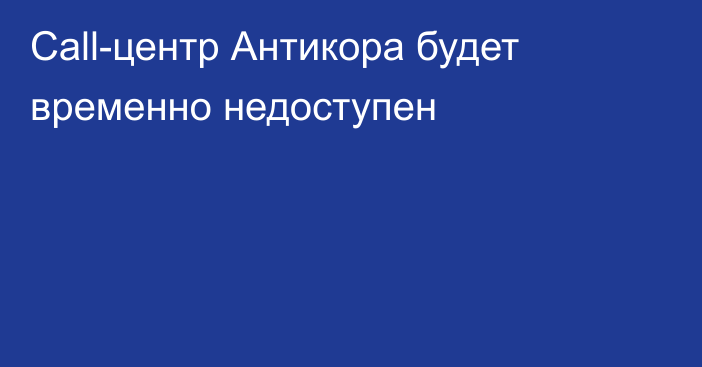 Call-центр Антикора будет временно недоступен