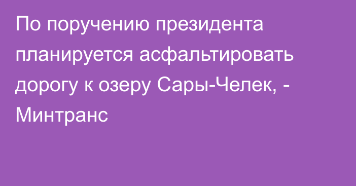 По поручению президента планируется асфальтировать дорогу к озеру Сары-Челек, - Минтранс