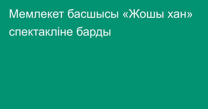 Мемлекет басшысы «Жошы хан» спектакліне барды