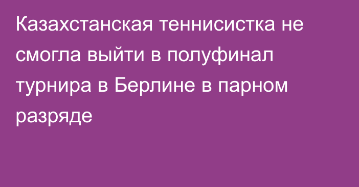 Казахстанская теннисистка не смогла выйти в полуфинал турнира в Берлине в парном разряде