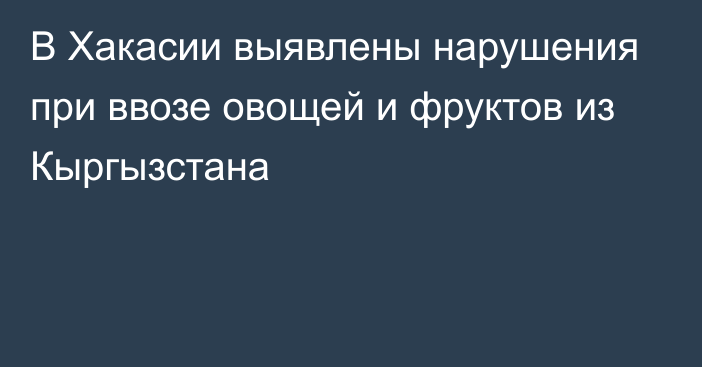 В Хакасии выявлены нарушения при ввозе овощей и фруктов из Кыргызстана