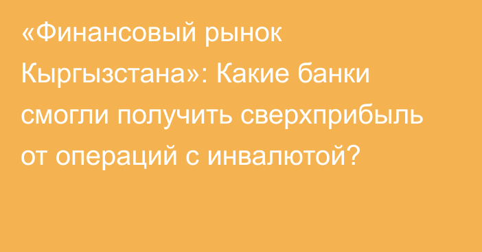 «Финансовый рынок Кыргызстана»: Какие банки смогли получить сверхприбыль от операций с инвалютой?