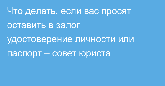 Что делать, если вас просят оставить в залог удостоверение личности или паспорт – совет юриста