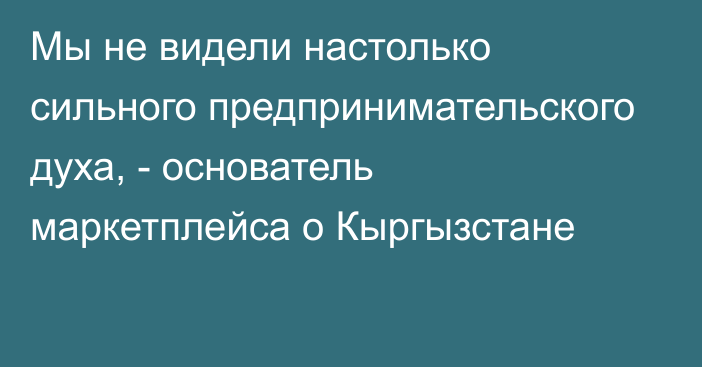 Мы не видели настолько сильного предпринимательского духа, - основатель маркетплейса о Кыргызстане