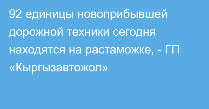 92 единицы новоприбывшей дорожной техники сегодня находятся на растаможке, - ГП «Кыргызавтожол»