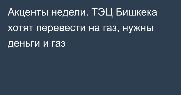 Акценты недели. ТЭЦ Бишкека хотят перевести на газ, нужны деньги и газ