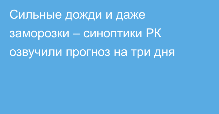 Сильные дожди и даже заморозки – синоптики РК озвучили прогноз на три дня