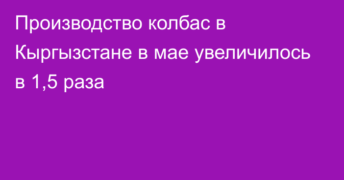 Производство колбас в Кыргызстане в мае увеличилось в 1,5 раза