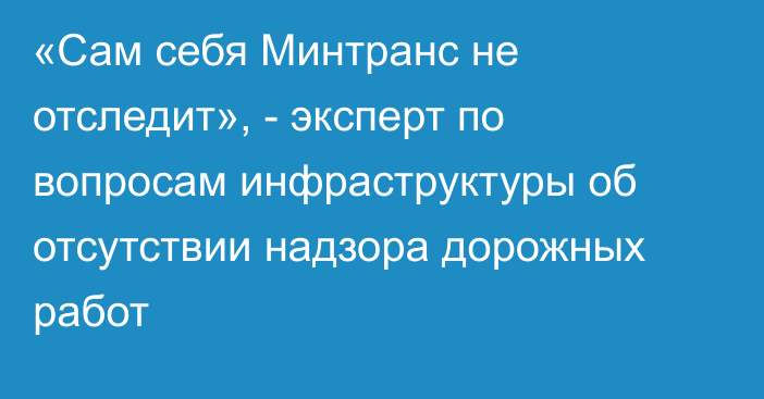 «Сам себя Минтранс не отследит», - эксперт по вопросам инфраструктуры об отсутствии надзора дорожных работ