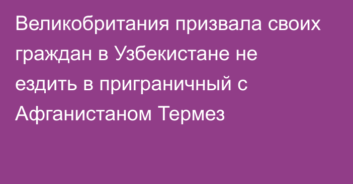 Великобритания призвала своих граждан в Узбекистане не ездить в приграничный с Афганистаном Термез