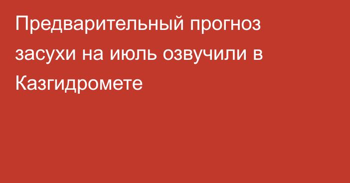 Предварительный прогноз засухи на июль озвучили в Казгидромете