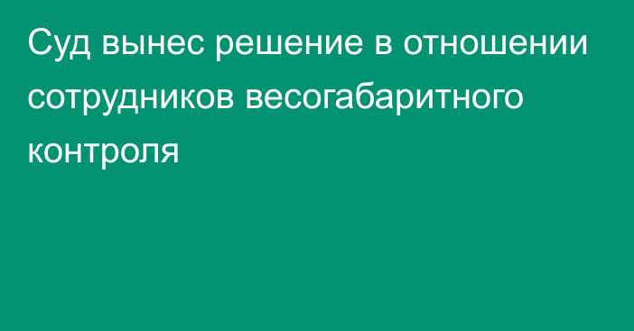 Суд вынес решение в отношении сотрудников весогабаритного контроля