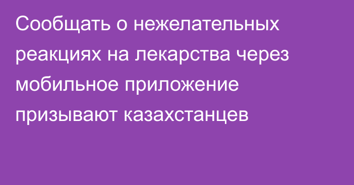 Сообщать о нежелательных реакциях на лекарства через мобильное приложение призывают казахстанцев