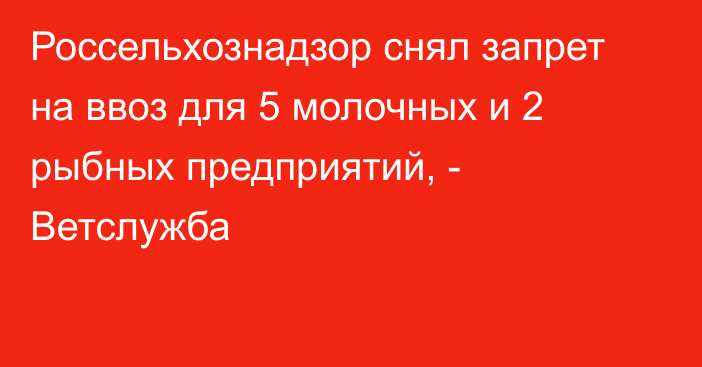 Россельхознадзор снял запрет на ввоз для 5 молочных и 2 рыбных предприятий, - Ветслужба