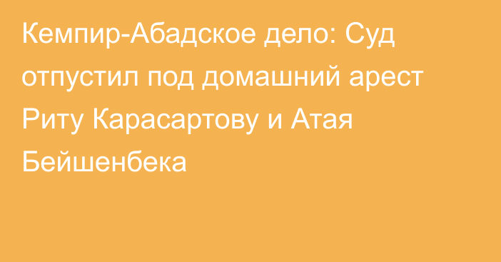 Кемпир-Абадское дело: Суд отпустил под домашний арест Риту Карасартову и Атая Бейшенбека