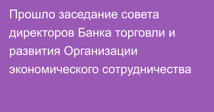 Прошло заседание совета директоров Банка торговли и развития Организации экономического сотрудничества