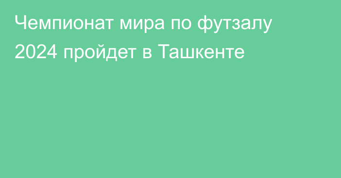 Чемпионат мира по футзалу 2024 пройдет в Ташкенте