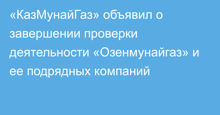 «КазМунайГаз» объявил о завершении проверки деятельности «Озенмунайгаз»  и ее подрядных компаний