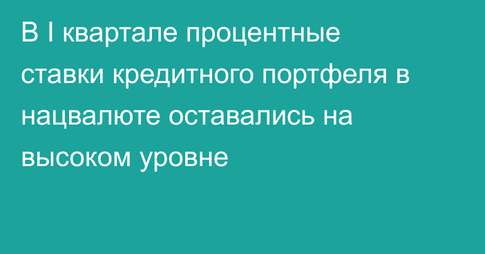 В I квартале процентные ставки кредитного портфеля в нацвалюте оставались на высоком уровне