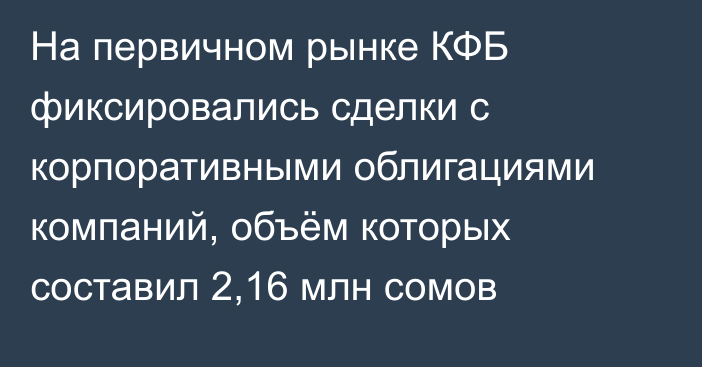 На первичном рынке КФБ фиксировались сделки с корпоративными облигациями компаний, объём которых составил 2,16 млн сомов