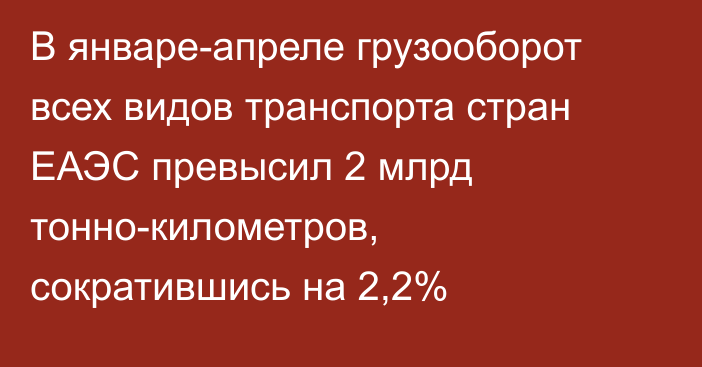 В январе-апреле грузооборот всех видов транспорта стран ЕАЭС превысил 2 млрд тонно-километров, сократившись на 2,2%