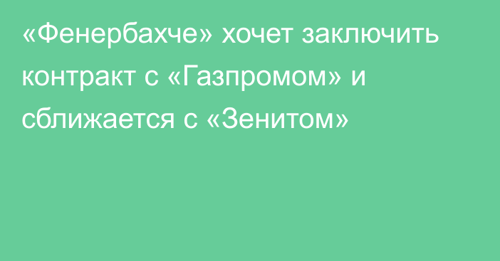 «Фенербахче» хочет заключить контракт с «Газпромом» и сближается с «Зенитом»