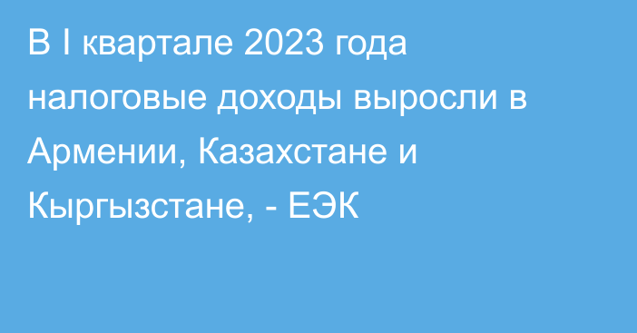 В I квартале 2023 года налоговые доходы выросли в Армении, Казахстане и Кыргызстане, - ЕЭК