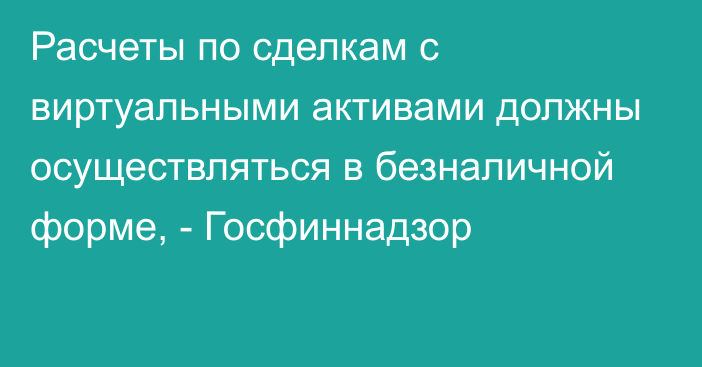 Расчеты по сделкам с виртуальными активами должны осуществляться в безналичной форме, - Госфиннадзор