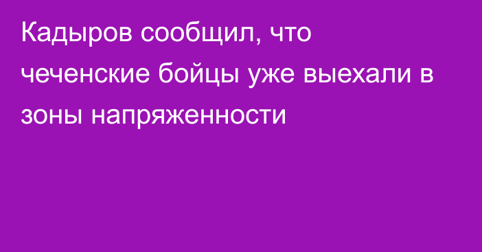 Кадыров сообщил, что чеченские бойцы уже выехали в зоны напряженности