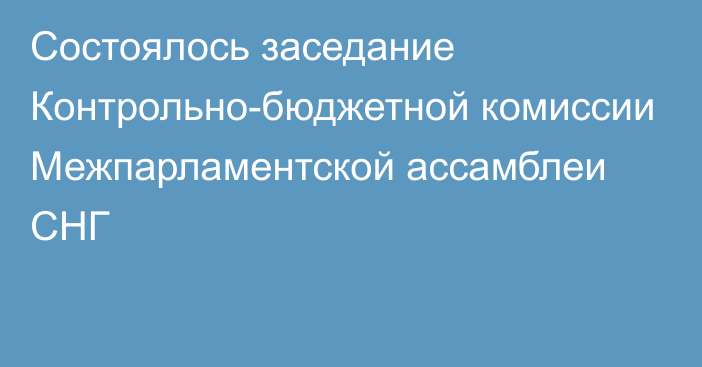 Состоялось заседание Контрольно-бюджетной комиссии Межпарламентской ассамблеи СНГ