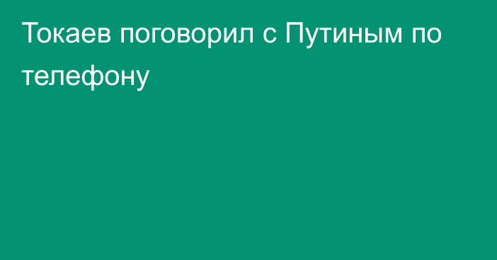 Токаев поговорил с Путиным по телефону