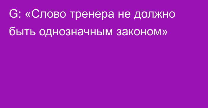 G: «Слово тренера не должно быть однозначным законом»