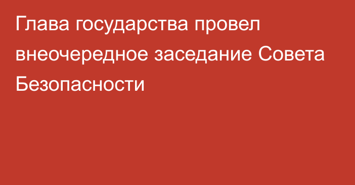 Глава государства провел внеочередное заседание Совета Безопасности