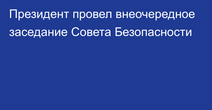 Президент провел внеочередное заседание Совета Безопасности