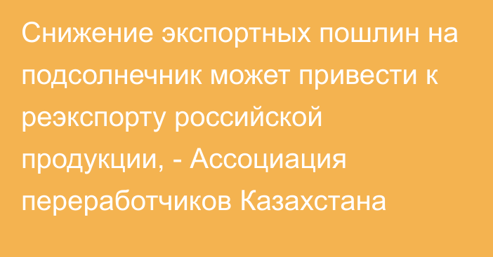 Снижение экспортных пошлин на подсолнечник может привести к реэкспорту российской продукции, - Ассоциация переработчиков Казахстана