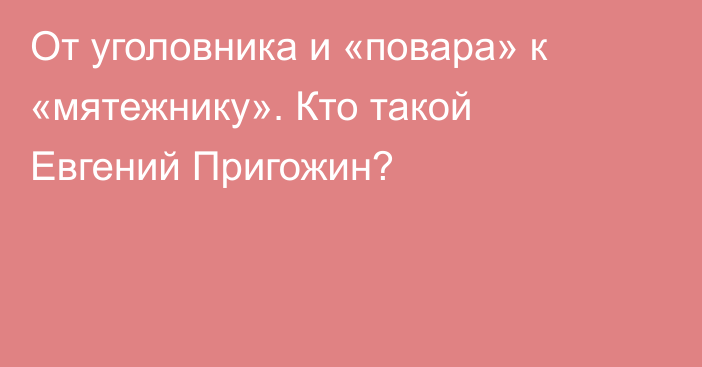 От уголовника и «повара» к «мятежнику». Кто такой Евгений Пригожин?