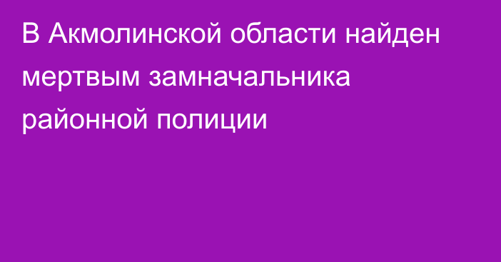 В Акмолинской области найден мертвым замначальника районной полиции