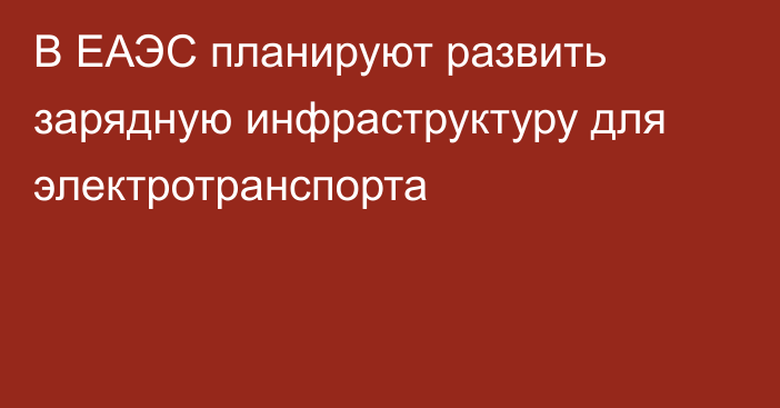 В ЕАЭС планируют развить зарядную инфраструктуру для электротранспорта