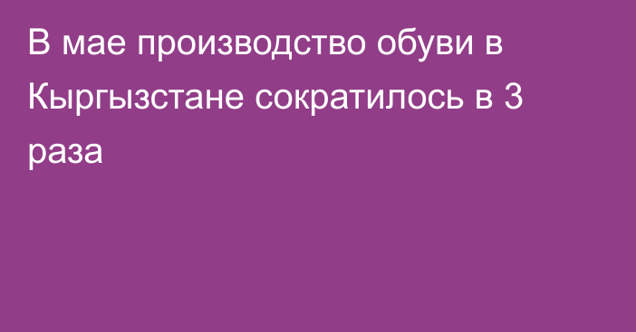 В мае производство обуви в Кыргызстане сократилось в 3 раза