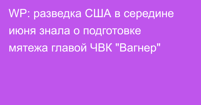 WP: разведка США в середине июня знала о подготовке мятежа главой ЧВК 