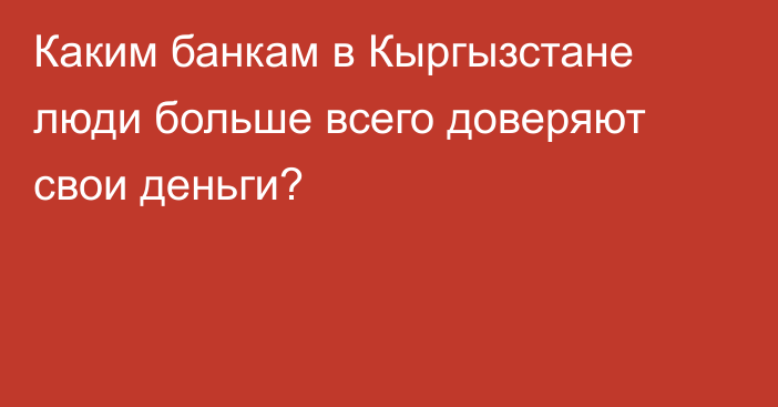 Каким банкам  в Кыргызстане люди больше всего доверяют свои деньги?