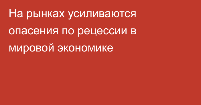 На рынках усиливаются опасения по рецессии в мировой экономике