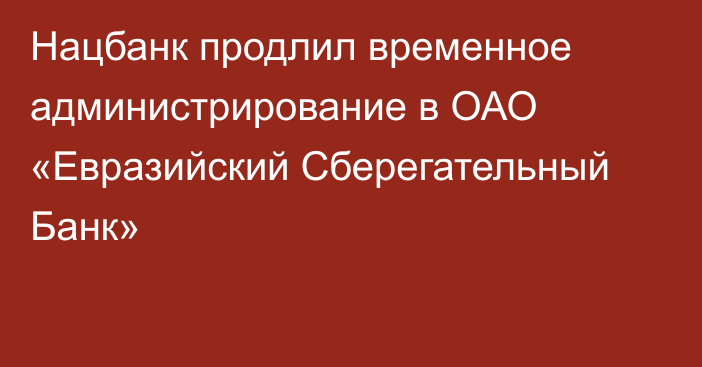 Нацбанк продлил временное администрирование в ОАО «Евразийский Сберегательный Банк»