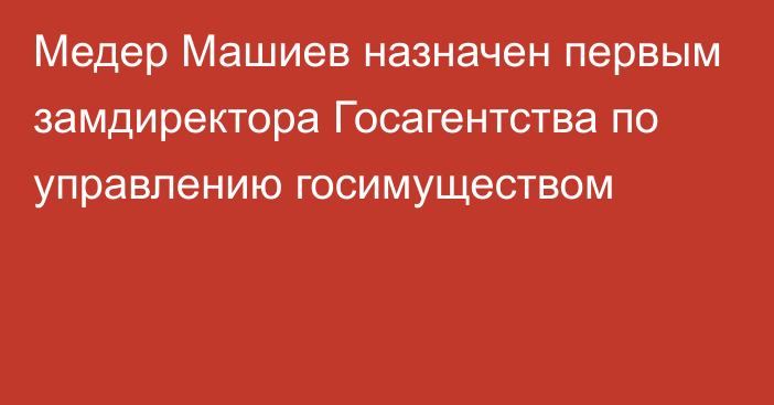 Медер Машиев назначен первым замдиректора Госагентства по управлению госимуществом