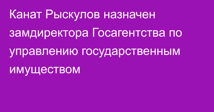 Канат Рыскулов назначен замдиректора Госагентства по управлению государственным имуществом