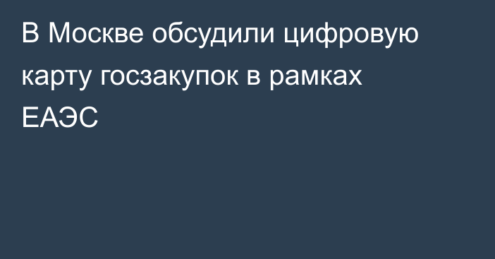 В Москве обсудили цифровую карту госзакупок в рамках ЕАЭС