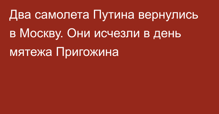 Два самолета Путина вернулись в Москву. Они исчезли в день мятежа Пригожина