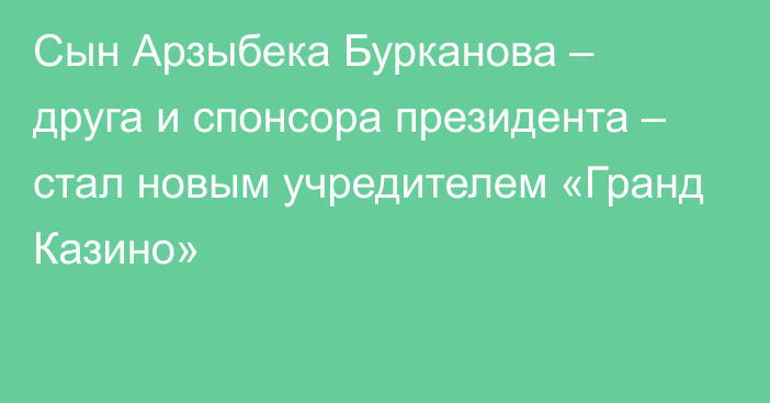 Сын Арзыбека Бурканова – друга и спонсора президента – стал новым учредителем «Гранд Казино»